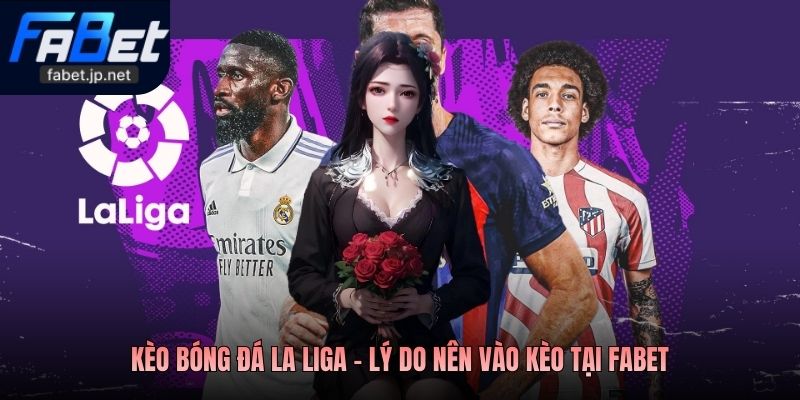 Kèo bóng đá La Liga - Lý do nên vào kèo tại Fabet